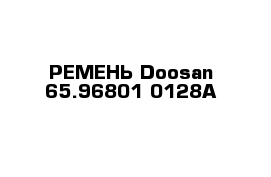РЕМЕНЬ Doosan 65.96801-0128A